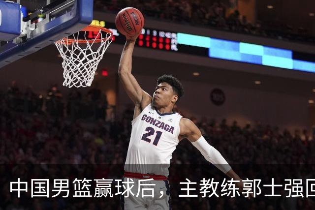 中国男篮赢球后，主教练郭士强回应，NBA官方发声，美国媒体点评