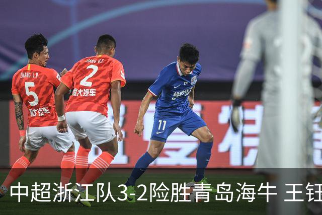 中超浙江队3-2险胜青岛海牛 王钰栋等本土新星闪耀黄龙