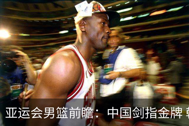 亚运会男篮前瞻：中国剑指金牌 韩国背水一战