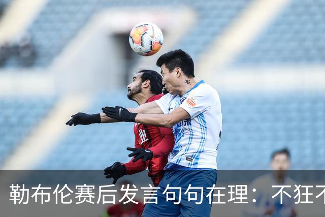 勒布伦赛后发言句句在理：不狂不吹，把张本怎么输的讲得明明白白