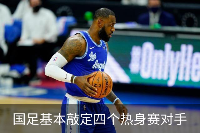 国足基本敲定四个热身赛对手