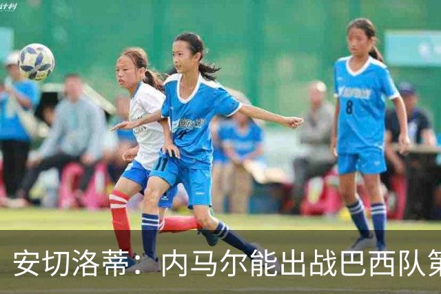 安切洛蒂：内马尔能出战巴西队第三场比赛 周一与全队合练
