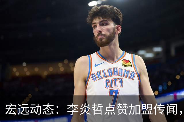 宏远动态：李炎哲点赞加盟传闻，朱芳雨欲重购徐昕，杜锋续约四年消息曝光