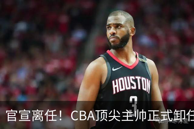 官宣离任！CBA顶尖主帅正式卸任，或将加盟广东宏远，有望接替杜锋