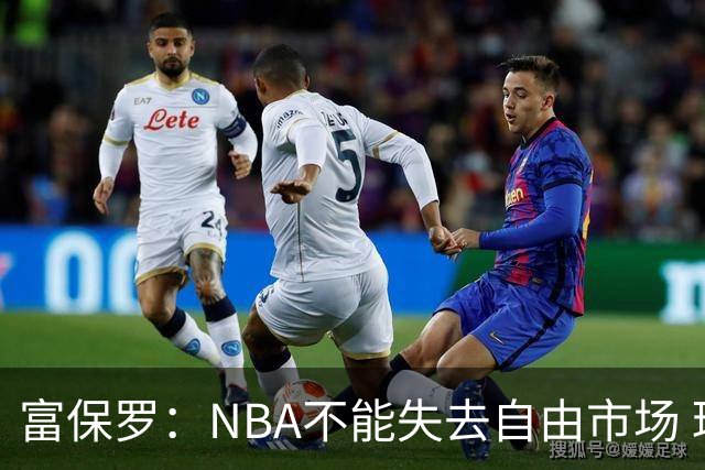 富保罗：NBA不能失去自由市场 球迷爱看 该直播让球员现场拿钱