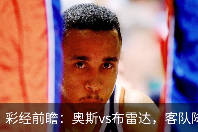 彩经前瞻：奥斯vs布雷达，客队降级以后首战