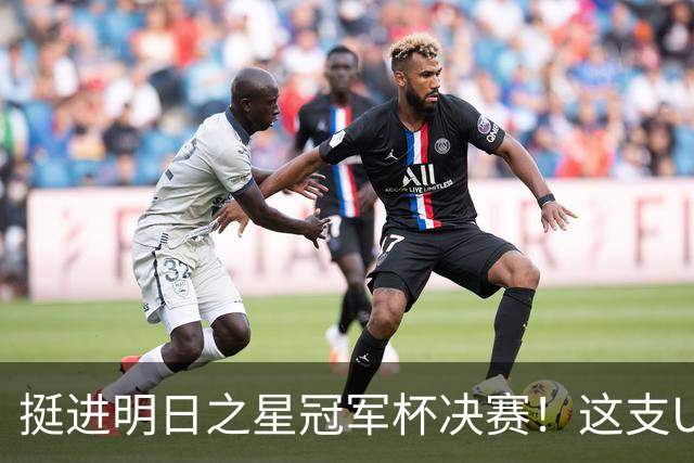 挺进明日之星冠军杯决赛！这支U17男足前锋牛，门将也神
