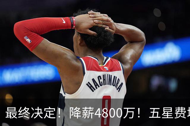 最终决定！降薪4800万！五星费城！第五冠来了？