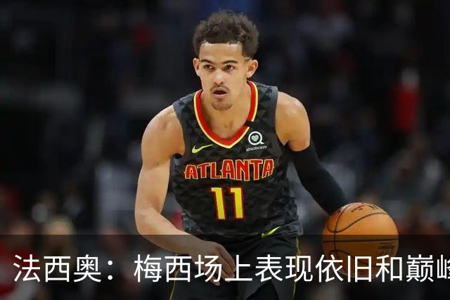 法西奥：梅西场上表现依旧和巅峰时期相差无几，大家早已习以为常