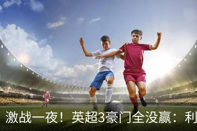 激战一夜！英超3豪门全没赢：利物浦2-0后被绝杀，阿森纳主场丢冠