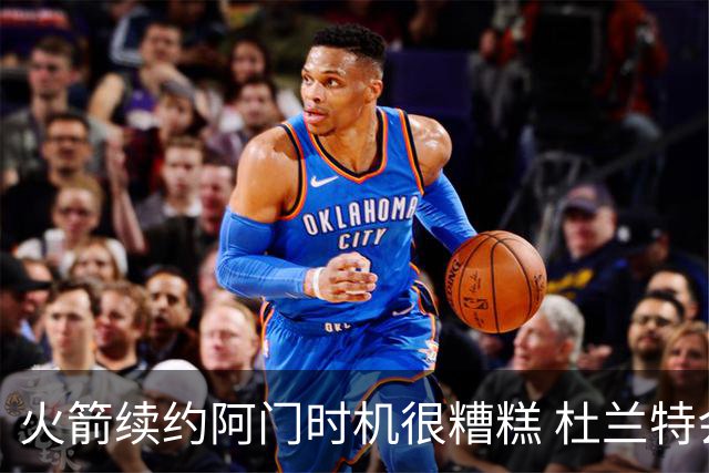 火箭续约阿门时机很糟糕 杜兰特会因此加速逃离？