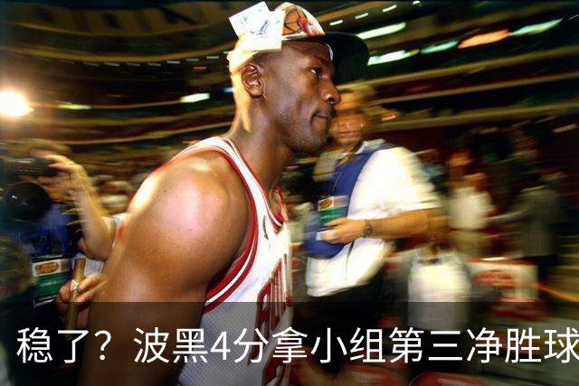 稳了？波黑4分拿小组第三净胜球-1 大概率晋级淘汰赛