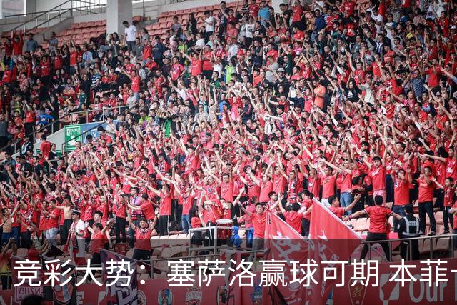 竞彩大势：塞萨洛赢球可期 本菲卡取得完胜