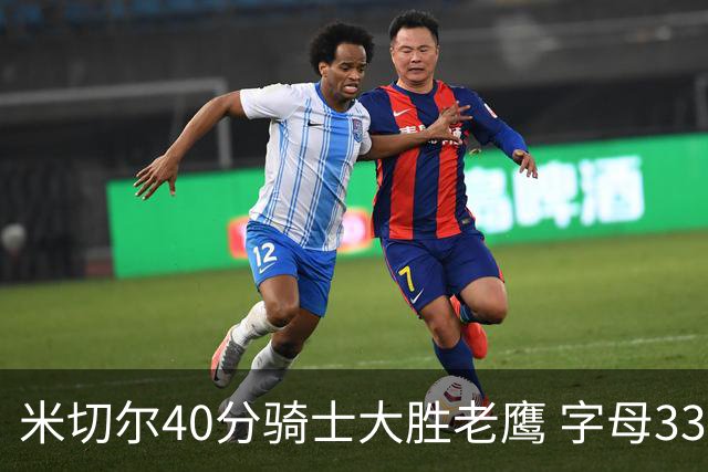 米切尔40分骑士大胜老鹰 字母33+10雄鹿灭热火