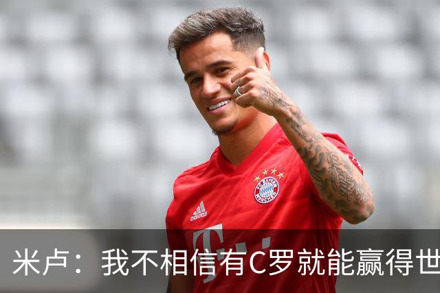 米卢：我不相信有C罗就能赢得世界杯 必须有优秀主教练、深厚底蕴