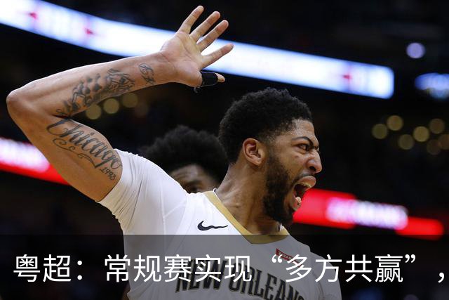 粤超：常规赛实现“多方共赢”，季后赛还要“做优增量”！
