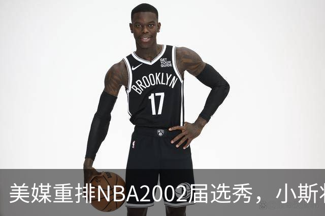 美媒重排NBA2002届选秀，小斯状元，姚明榜眼，斯科拉第8顺位
