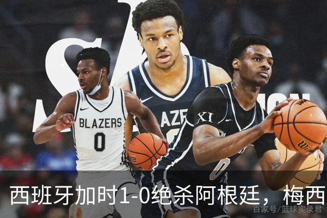 西班牙加时1-0绝杀阿根廷，梅西世界杯两连冠梦碎，特朗普观战遭狂嘘