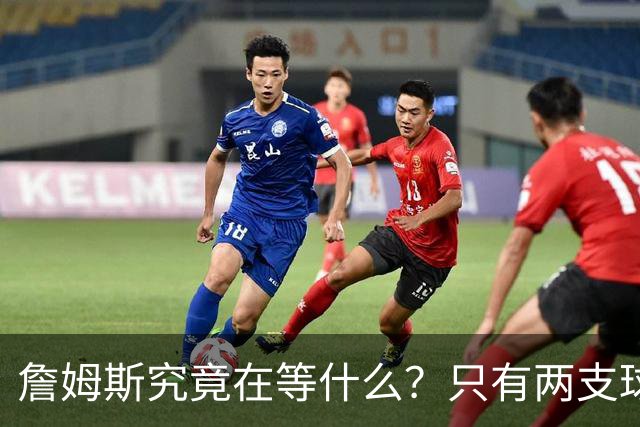 詹姆斯究竟在等什么？只有两支球队真正为他行动 多项传言被澄清