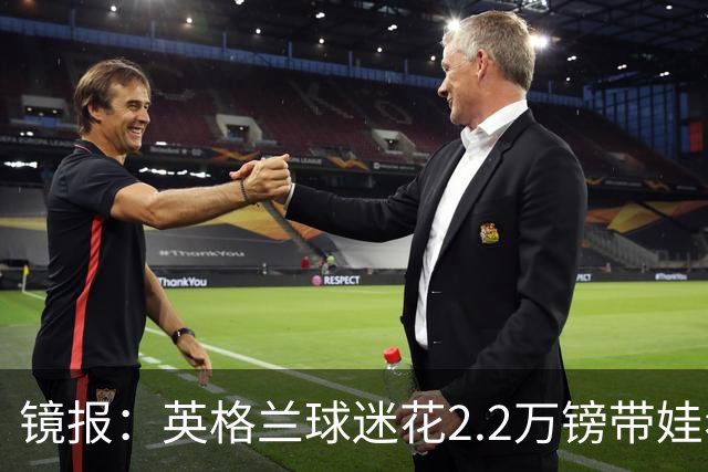 镜报：英格兰球迷花2.2万镑带娃看世界杯，但称买不起英格兰球票