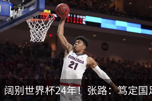 阔别世界杯24年！张路：笃定国足2034年能回归 2038年或能小组出线