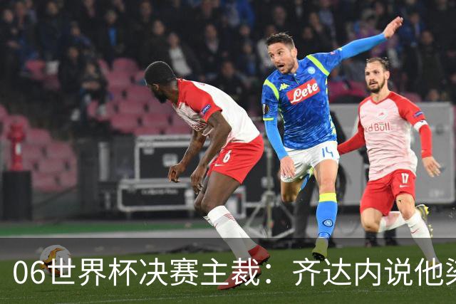 06世界杯决赛主裁：齐达内说他染红正确，但问我是否看到之前的事